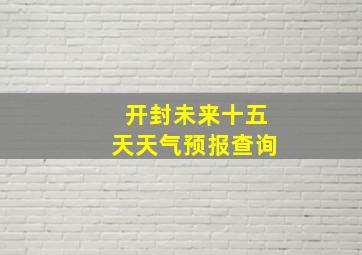 开封未来十五天天气预报查询