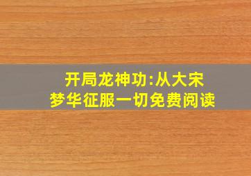 开局龙神功:从大宋梦华征服一切免费阅读