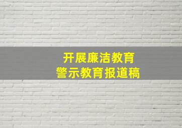 开展廉洁教育警示教育报道稿