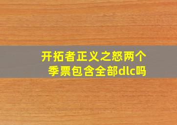 开拓者正义之怒两个季票包含全部dlc吗