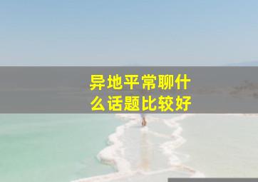 异地平常聊什么话题比较好