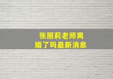 张丽莉老师离婚了吗最新消息