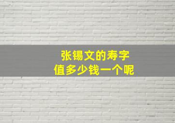 张锡文的寿字值多少钱一个呢