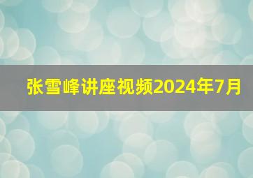 张雪峰讲座视频2024年7月