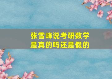 张雪峰说考研数学是真的吗还是假的