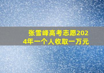 张雪峰高考志愿2024年一个人收取一万元