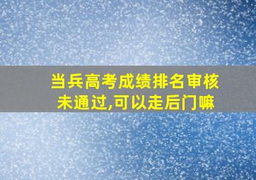 当兵高考成绩排名审核未通过,可以走后门嘛