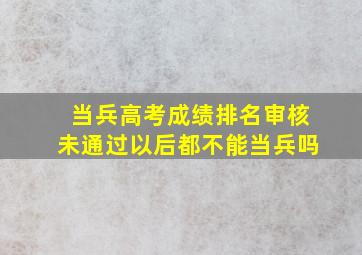 当兵高考成绩排名审核未通过以后都不能当兵吗