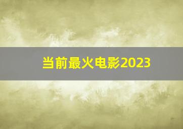 当前最火电影2023