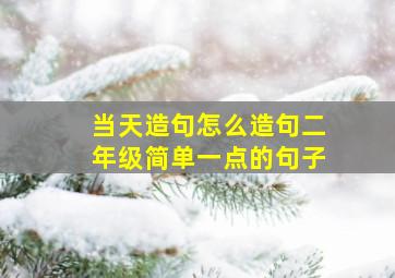 当天造句怎么造句二年级简单一点的句子