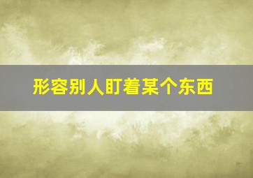 形容别人盯着某个东西