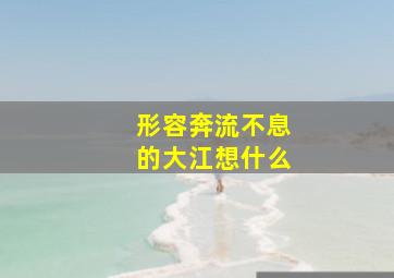 形容奔流不息的大江想什么