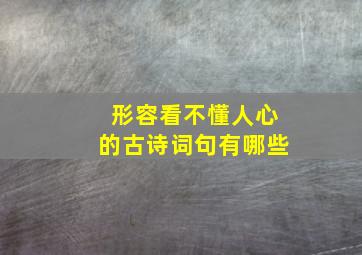 形容看不懂人心的古诗词句有哪些