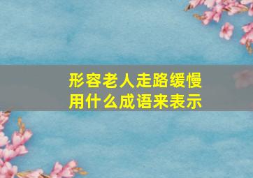 形容老人走路缓慢用什么成语来表示