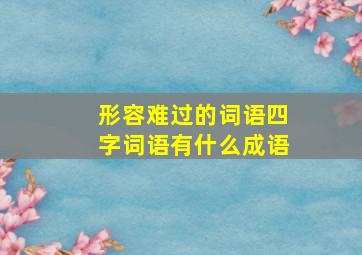 形容难过的词语四字词语有什么成语