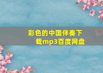 彩色的中国伴奏下载mp3百度网盘