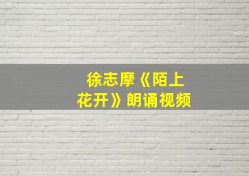 徐志摩《陌上花开》朗诵视频