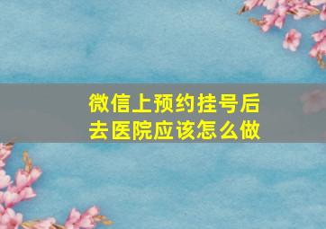 微信上预约挂号后去医院应该怎么做