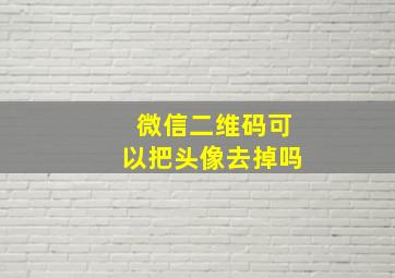 微信二维码可以把头像去掉吗