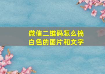 微信二维码怎么搞白色的图片和文字