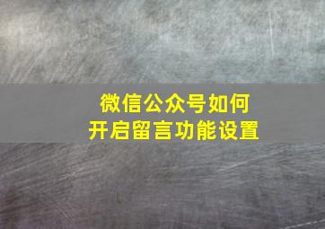 微信公众号如何开启留言功能设置