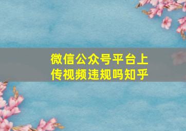 微信公众号平台上传视频违规吗知乎