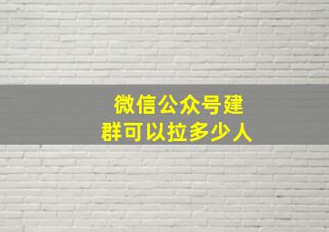 微信公众号建群可以拉多少人