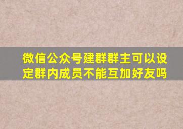 微信公众号建群群主可以设定群内成员不能互加好友吗