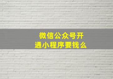 微信公众号开通小程序要钱么