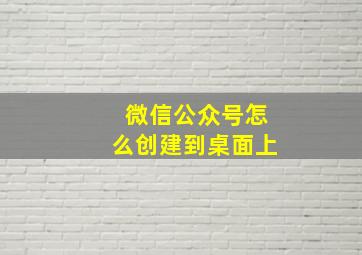 微信公众号怎么创建到桌面上