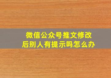 微信公众号推文修改后别人有提示吗怎么办