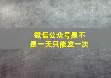 微信公众号是不是一天只能发一次