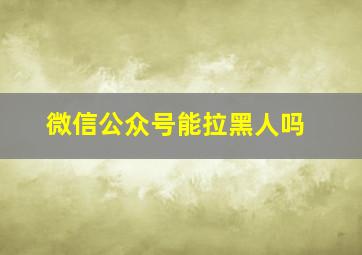 微信公众号能拉黑人吗