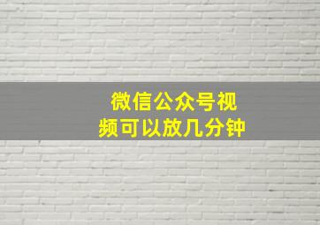 微信公众号视频可以放几分钟