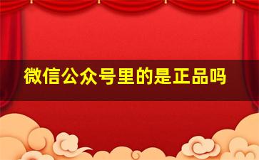 微信公众号里的是正品吗