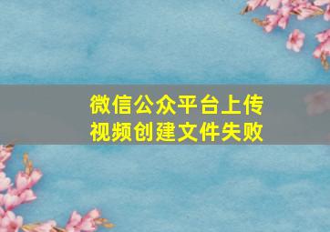 微信公众平台上传视频创建文件失败