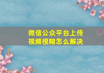 微信公众平台上传视频模糊怎么解决