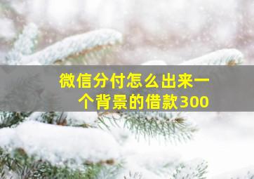 微信分付怎么出来一个背景的借款300