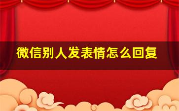 微信别人发表情怎么回复