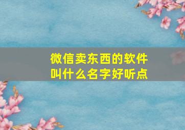 微信卖东西的软件叫什么名字好听点