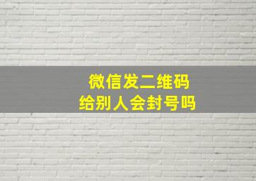 微信发二维码给别人会封号吗