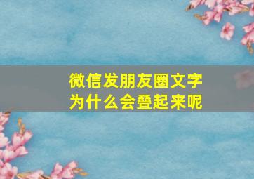 微信发朋友圈文字为什么会叠起来呢