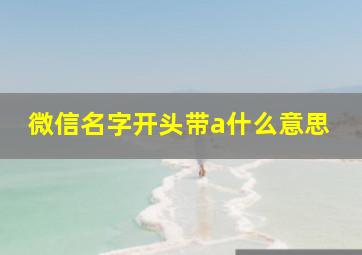 微信名字开头带a什么意思