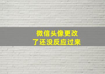 微信头像更改了还没反应过来