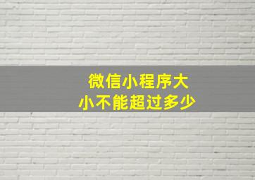 微信小程序大小不能超过多少