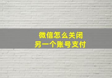 微信怎么关闭另一个账号支付