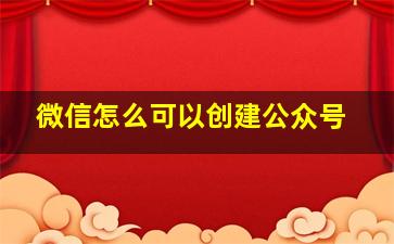 微信怎么可以创建公众号