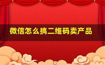 微信怎么搞二维码卖产品