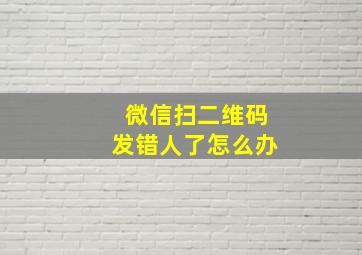 微信扫二维码发错人了怎么办