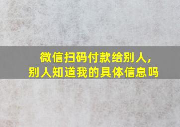 微信扫码付款给别人,别人知道我的具体信息吗